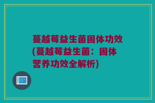 蔓越莓益生菌固体功效(蔓越莓益生菌：固体营养功效全解析)