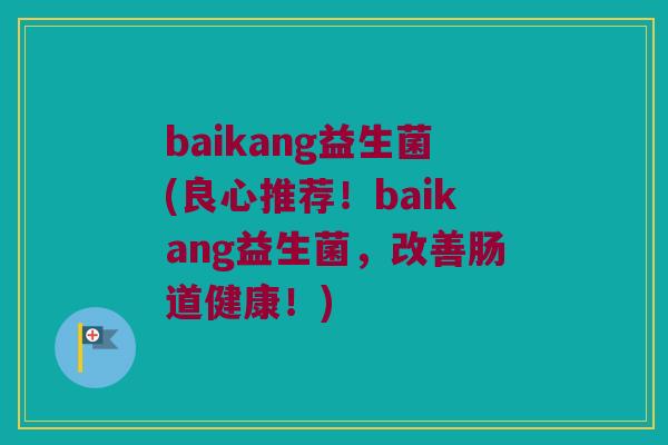 baikang益生菌(良心推荐！baikang益生菌，改善肠道健康！)