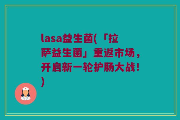 lasa益生菌(「拉萨益生菌」重返市场，开启新一轮护肠大战！)