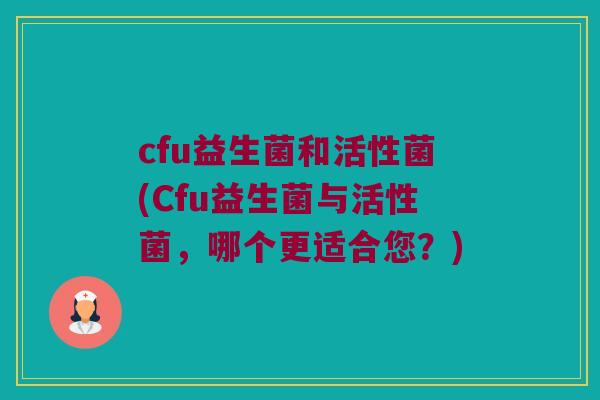 cfu益生菌和活性菌(Cfu益生菌与活性菌，哪个更适合您？)