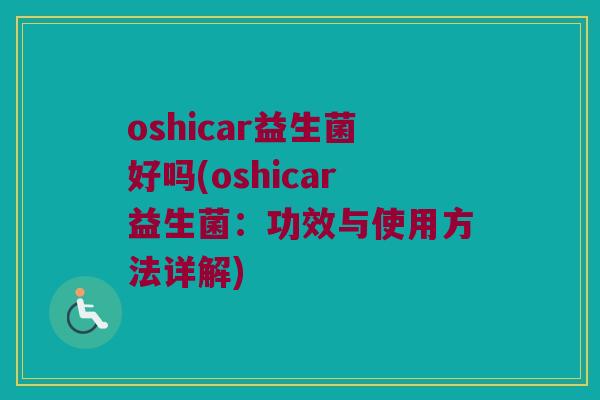oshicar益生菌好吗(oshicar益生菌：功效与使用方法详解)