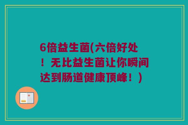 6倍益生菌(六倍好处！无比益生菌让你瞬间达到肠道健康顶峰！)