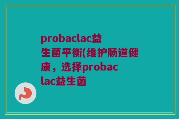 probaclac益生菌平衡(维护肠道健康，选择probaclac益生菌