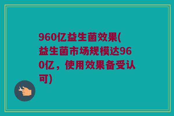 960亿益生菌效果(益生菌市场规模达960亿，使用效果备受认可)