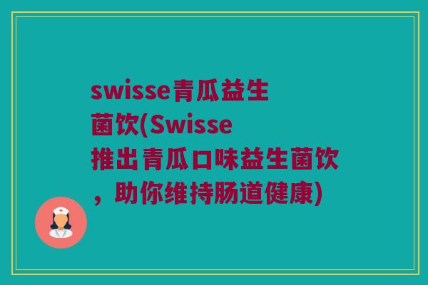 swisse青瓜益生菌饮(Swisse 推出青瓜口味益生菌饮，助你维持肠道健康)