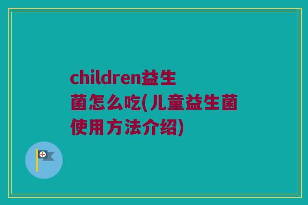 children益生菌怎么吃(儿童益生菌使用方法介绍)