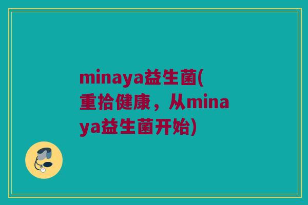 minaya益生菌(重拾健康，从minaya益生菌开始)