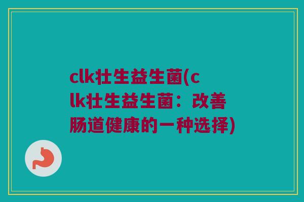 clk壮生益生菌(clk壮生益生菌：改善肠道健康的一种选择)