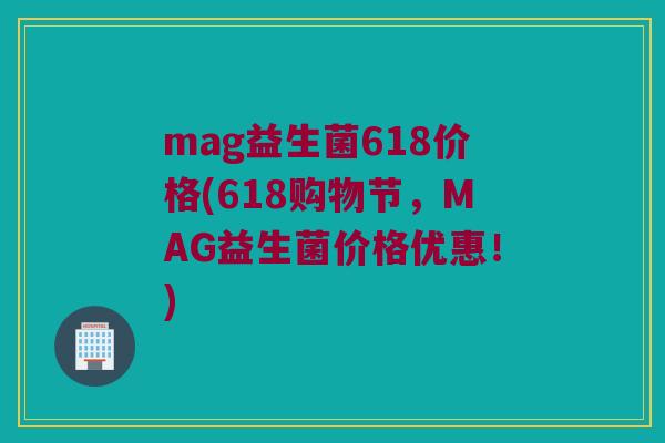 mag益生菌618价格(618购物节，MAG益生菌价格优惠！)