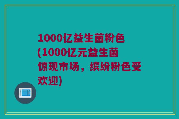 1000亿益生菌粉色(1000亿元益生菌惊现市场，缤纷粉色受欢迎)