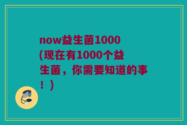 now益生菌1000(现在有1000个益生菌，你需要知道的事！)