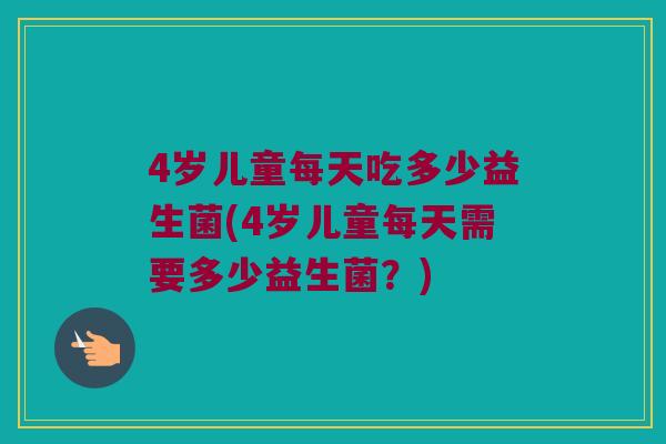 4岁儿童每天吃多少益生菌(4岁儿童每天需要多少益生菌？)