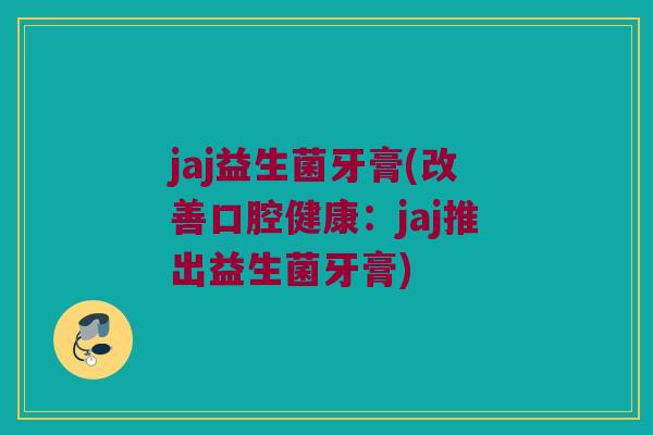 jaj益生菌牙膏(改善口腔健康：jaj推出益生菌牙膏)
