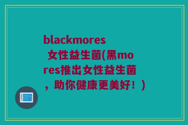blackmores 女性益生菌(黑mores推出女性益生菌,助你健康更美好!) blackmores 女性益生菌(黑mores推出女性益生菌,助你健康更美好!)