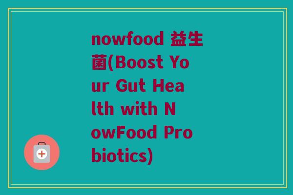 nowfood 益生菌(Boost Your Gut Health with NowFood Probiotics)