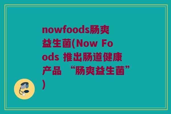 nowfoods肠爽益生菌(Now Foods 推出肠道健康产品 “肠爽益生菌”)