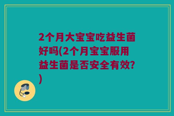 2个月大宝宝吃益生菌好吗(2个月宝宝服用益生菌是否安全有效？)