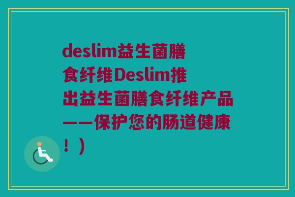 deslim益生菌膳食纤维Deslim推出益生菌膳食纤维产品——保护您的肠道健康！)