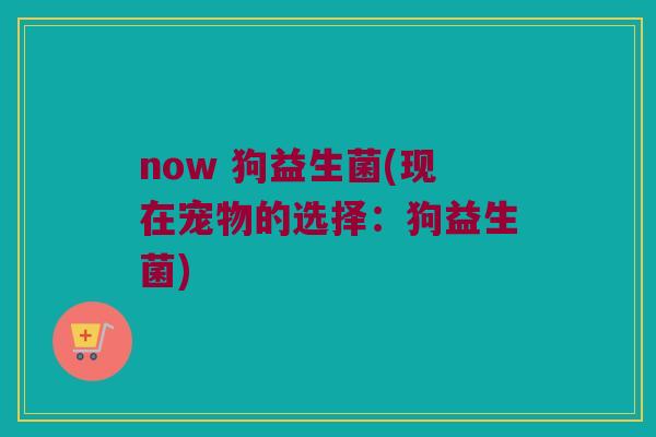 now 狗益生菌(现在宠物的选择：狗益生菌)