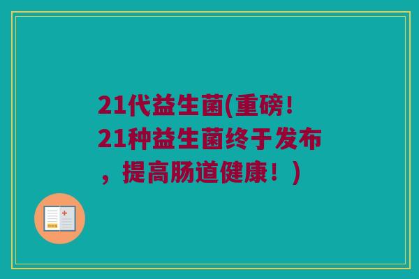 21代益生菌(重磅！21种益生菌终于发布，提高肠道健康！)