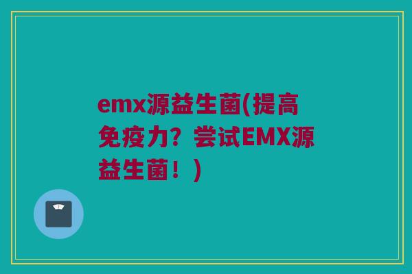 emx源益生菌(提高免疫力？尝试EMX源益生菌！)