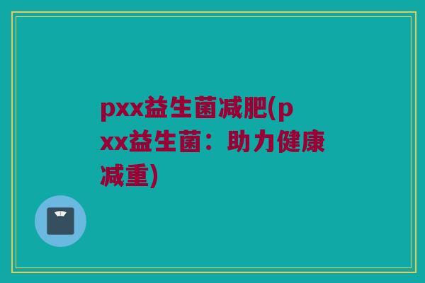 pxx益生菌减肥(pxx益生菌：助力健康减重)