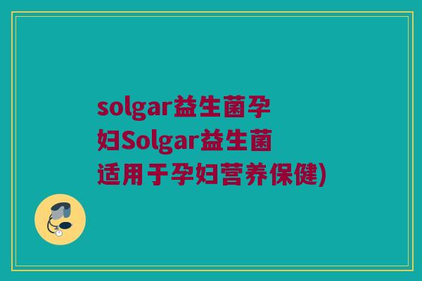 solgar益生菌孕妇Solgar益生菌适用于孕妇营养保健)