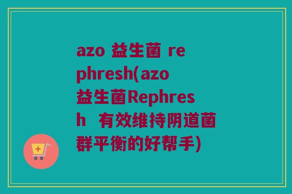 azo 益生菌 rephresh(azo益生菌Rephresh  有效维持阴道菌群平衡的好帮手)