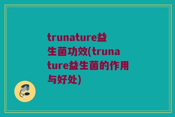 trunature益生菌功效(trunature益生菌的作用与好处)