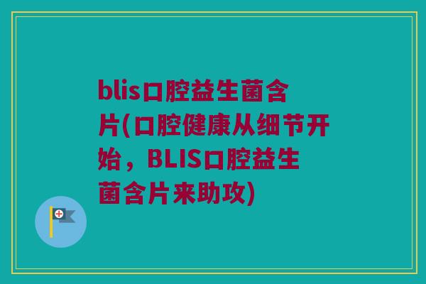 blis口腔益生菌含片(口腔健康从细节开始，BLIS口腔益生菌含片来助攻)