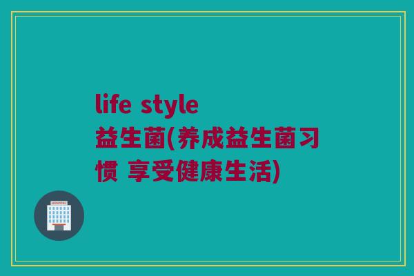 life style益生菌(养成益生菌习惯 享受健康生活)