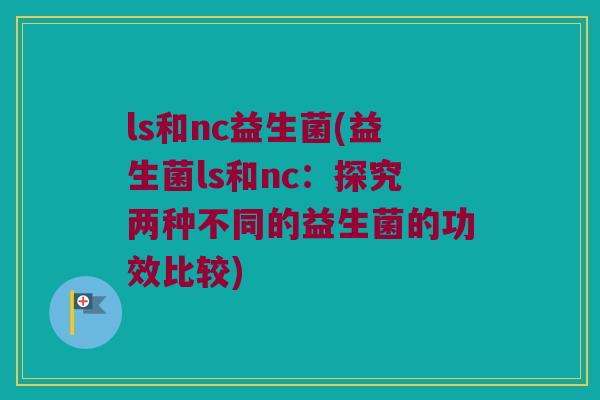 ls和nc益生菌(益生菌ls和nc：探究两种不同的益生菌的功效比较)