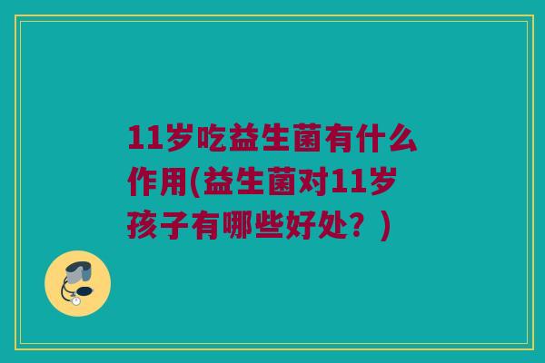 11岁吃益生菌有什么作用(益生菌对11岁孩子有哪些好处？)