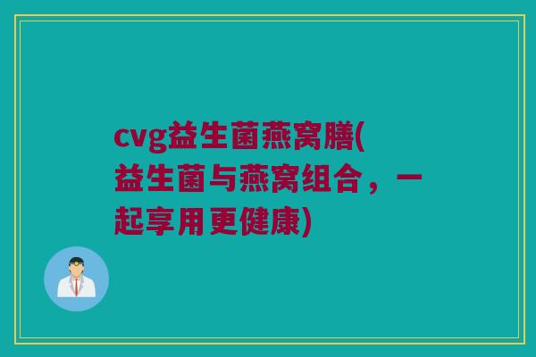 cvg益生菌燕窝膳(益生菌与燕窝组合，一起享用更健康)