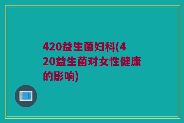420益生菌妇科(420益生菌对女性健康的影响)