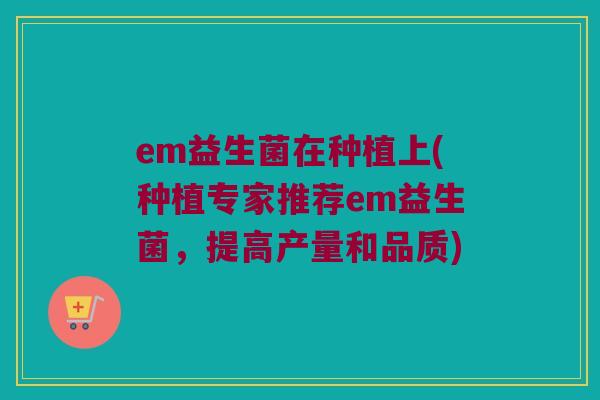 em益生菌在种植上(种植专家推荐em益生菌，提高产量和品质)