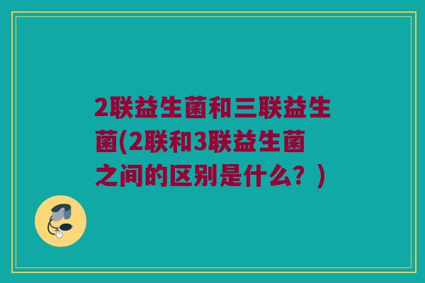 2联益生菌和三联益生菌(2联和3联益生菌之间的区别是什么？)