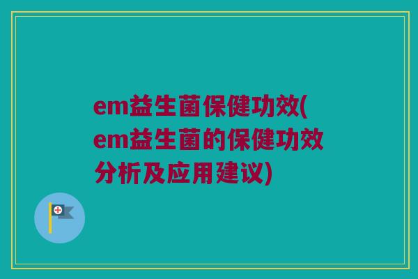 em益生菌保健功效(em益生菌的保健功效分析及应用建议)
