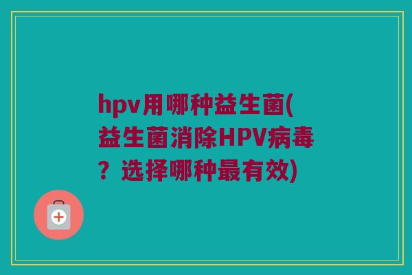 hpv用哪种益生菌(益生菌消除HPV病毒？选择哪种最有效)