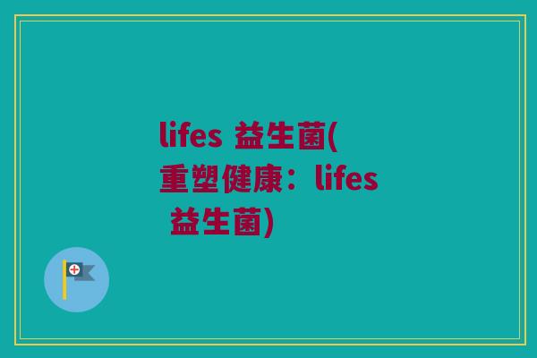 lifes 益生菌(重塑健康：lifes 益生菌)