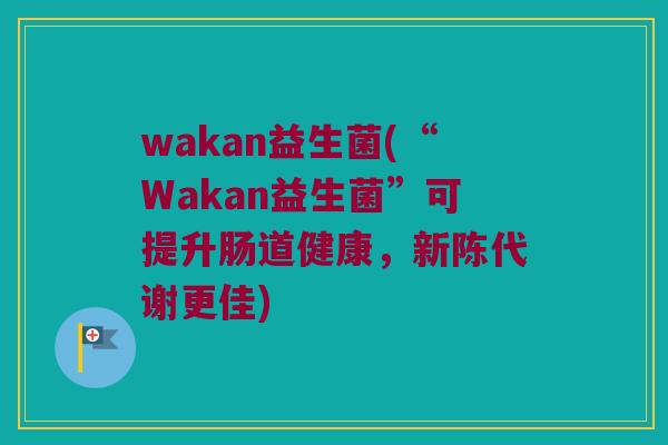 wakan益生菌(“Wakan益生菌”可提升肠道健康，新陈代谢更佳)