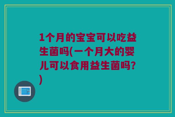 1个月的宝宝可以吃益生菌吗(一个月大的婴儿可以食用益生菌吗？)