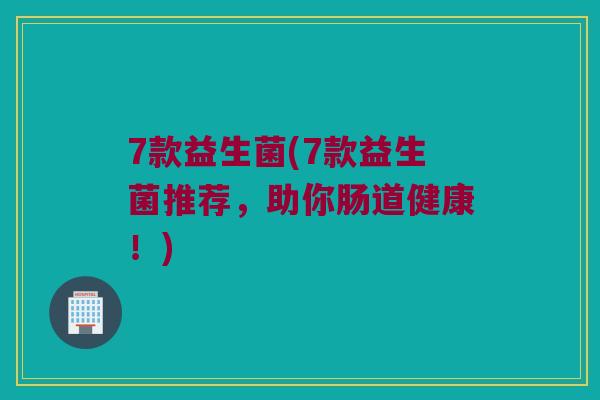 7款益生菌(7款益生菌推荐，助你肠道健康！)