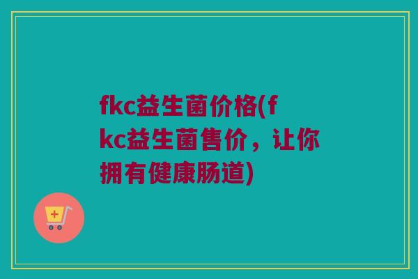 fkc益生菌价格(fkc益生菌售价，让你拥有健康肠道)