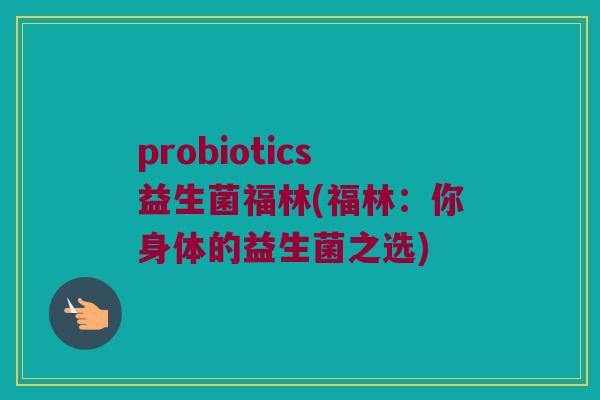 probiotics益生菌福林(福林：你身体的益生菌之选)