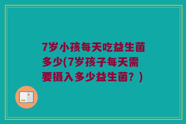 7岁小孩每天吃益生菌多少(7岁孩子每天需要摄入多少益生菌？)