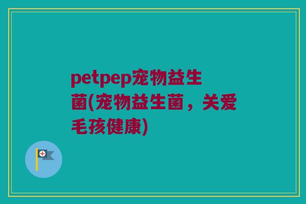 petpep宠物益生菌(宠物益生菌，关爱毛孩健康)