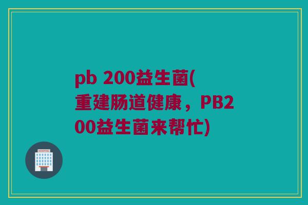 pb 200益生菌(重建肠道健康,PB200益生菌来帮忙) pb 200益生菌(重建肠道健康,PB200益生菌来帮忙)