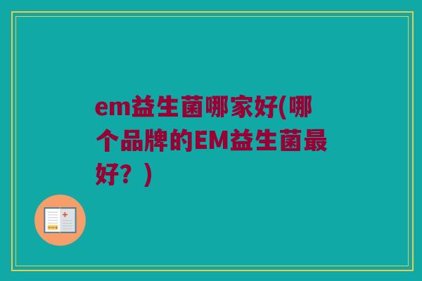 em益生菌哪家好(哪个品牌的EM益生菌最好？)