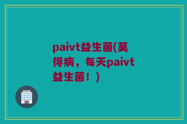 paivt益生菌(莫得病，每天paivt益生菌！)